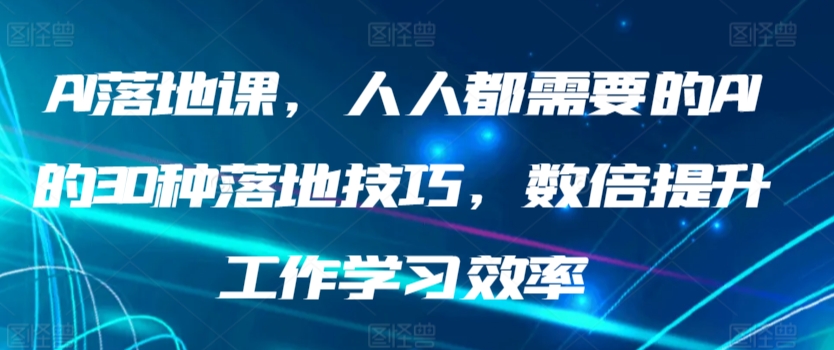 AI落地课，人人都需要的AI的30种落地技巧，数倍提升工作学习效率-副业网创