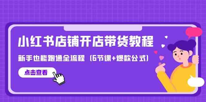 最新小红书店铺开店带货教程，新手也能跑通全流程（6节课+爆款公式）-副业网创