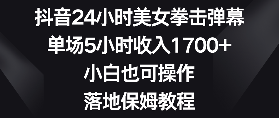 抖音24小时美女拳击弹幕，单场5小时收入1700+，小白也可操作，落地保姆教程-副业网创