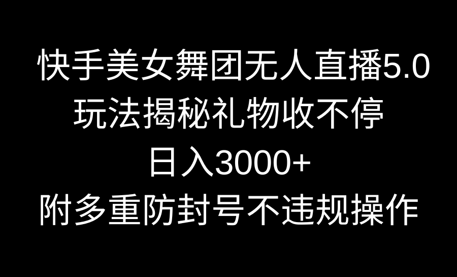 快手美女舞团无人直播5.0玩法揭秘，礼物收不停，日入3000+，内附多重防…-副业网创