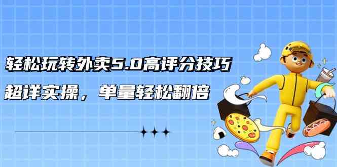 轻松玩转外卖5.0高评分技巧，超详实操，单量轻松翻倍-副业网创