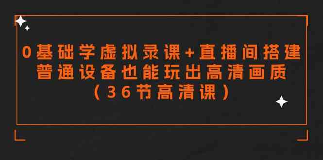 （9285期）零基础学虚拟录课+直播间搭建，普通设备也能玩出高清画质（36节高清课）-副业网创