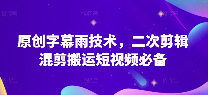 原创字幕雨技术，二次剪辑混剪搬运短视频必备-副业网创