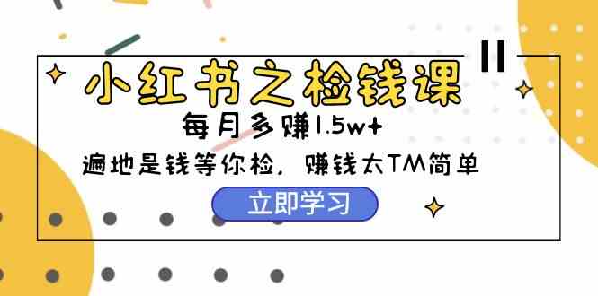 （9890期）小红书之检钱课：从0开始实测每月多赚1.5w起步，赚钱真的太简单了（98节）-副业网创