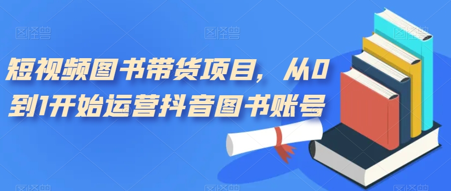 短视频图书带货项目，从0到1开始运营抖音图书账号（10节课）-副业网创