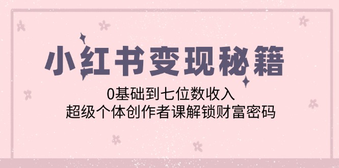 （12555期）小红书变现秘籍：0基础到七位数收入，超级个体创作者课解锁财富密码-副业网创