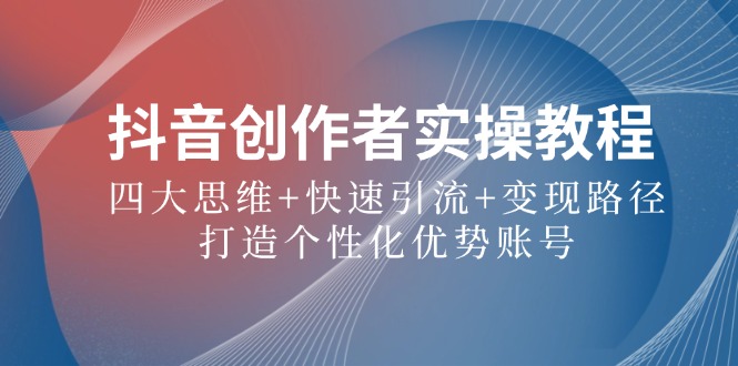 抖音创作者实操教程：四大思维+快速引流+变现路径，打造个性化优势账号-副业网创