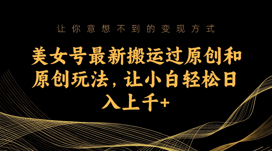 美女号最新搬运过原创和原创玩法，让小白轻松日入上千-副业网创