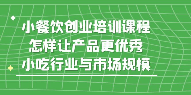 小餐饮创业培训课程，怎样让产品更优秀，小吃行业与市场规模-副业网创