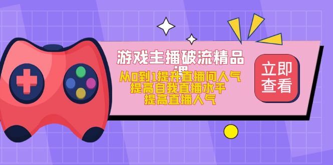 游戏主播破流精品课，从0到1提升直播间人气 提高自我直播水平 提高直播人气-副业网创
