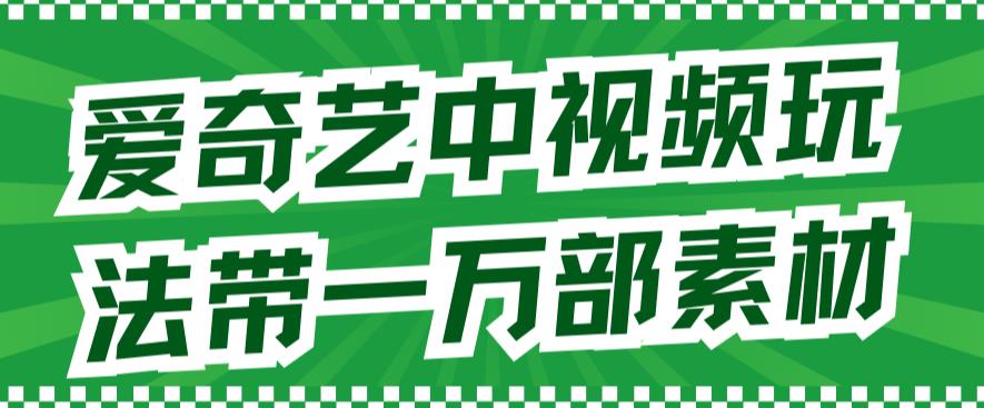 爱奇艺中视频玩法，不用担心版权问题（详情教程+一万部素材）-副业网创