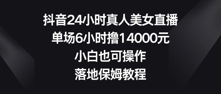 抖音24小时真人美女直播，单场6小时撸14000元，小白也可操作，落地保姆教程-副业网创