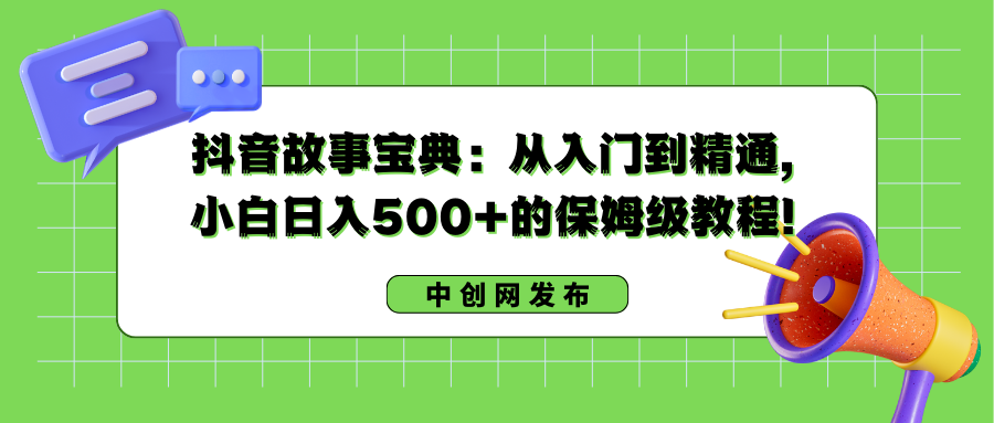 抖音故事宝典：从入门到精通，小白日入500+的保姆级教程！-副业网创