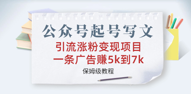 公众号起号写文、引流涨粉变现项目，一条广告赚5k到7k，保姆级教程-副业网创