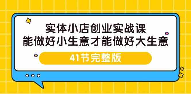 实体小店创业实战课，能做好小生意才能做好大生意-41节完整版-副业网创