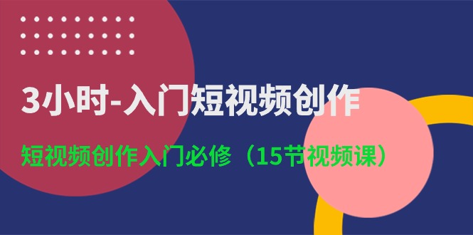 （10715期）3小时-入门短视频创作：短视频创作入门必修（15节视频课）-副业网创