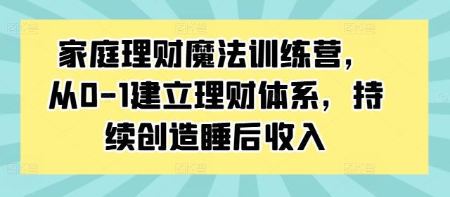 家庭理财魔法训练营，从0-1建立理财体系，持续创造睡后收入-副业网创