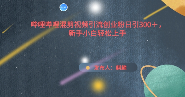 哔哩哔哩混剪视频引流创业粉日引300+，新手小白轻松上手-副业网创