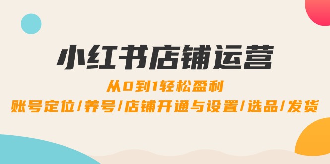 小红书店铺运营：0到1轻松盈利，账号定位/养号/店铺开通与设置/选品/发货-副业网创