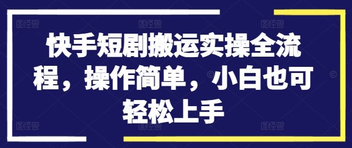 快手短剧搬运实操全流程，操作简单，小白也可轻松上手-副业网创