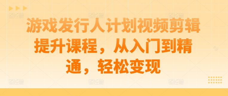游戏发行人计划视频剪辑提升课程，从入门到精通，轻松变现-副业网创