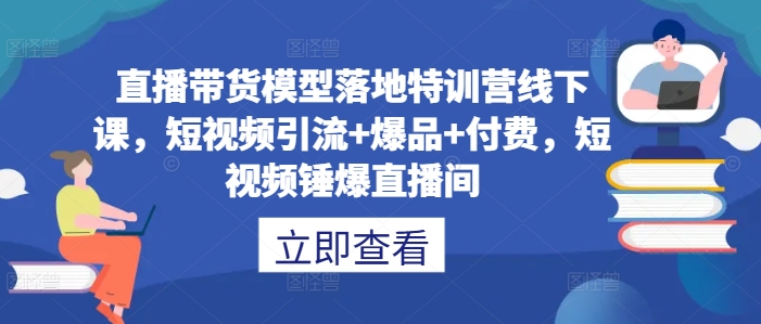 直播带货模型落地特训营线下课，​短视频引流+爆品+付费，短视频锤爆直播间-副业网创
