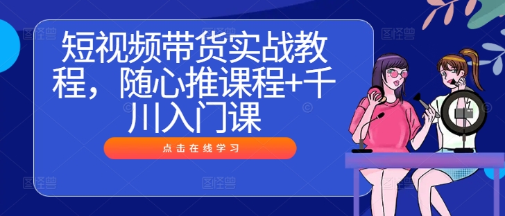 短视频带货实战教程，随心推课程+千川入门课-副业网创