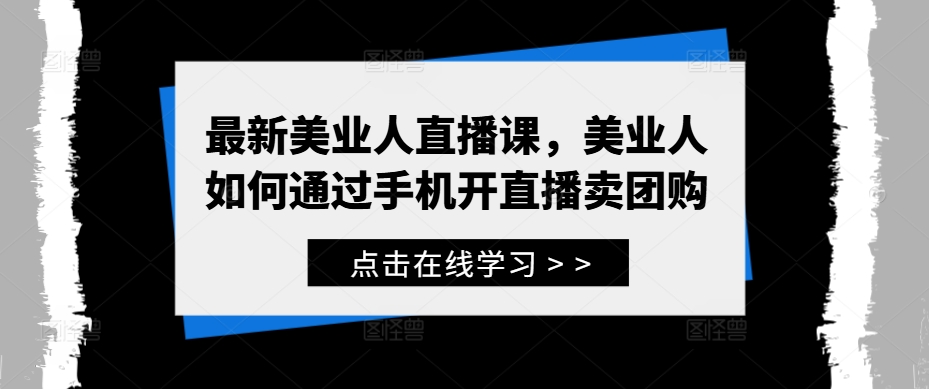 最新美业人直播课，美业人如何通过手机开直播卖团购-副业网创