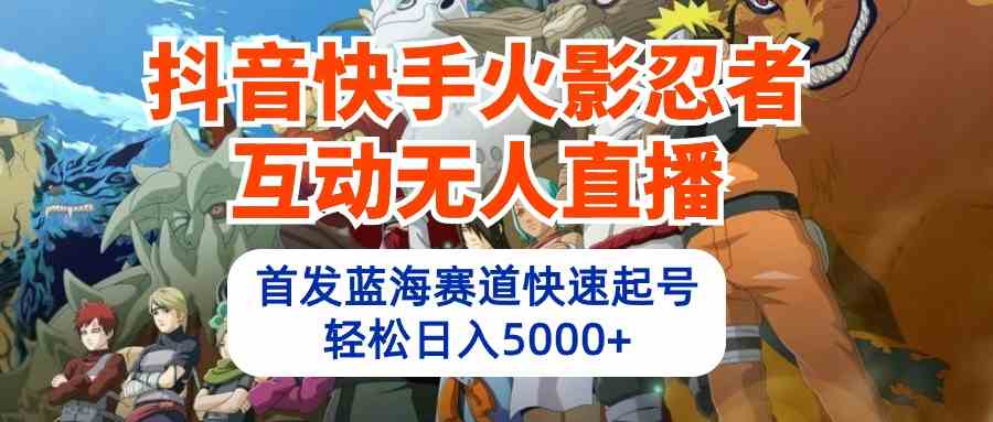 （10026期）抖音快手火影忍者互动无人直播 蓝海赛道快速起号 日入5000+教程+软件+素材-副业网创