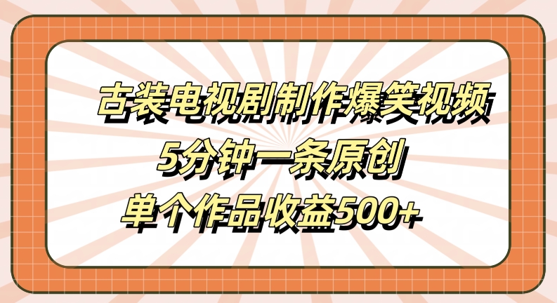 古装电视剧制作爆笑视频，5分钟一条原创，单个作品收益500+【揭秘】-副业网创