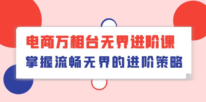 （10315期）电商 万相台无界进阶课，掌握流畅无界的进阶策略（41节课）-副业网创
