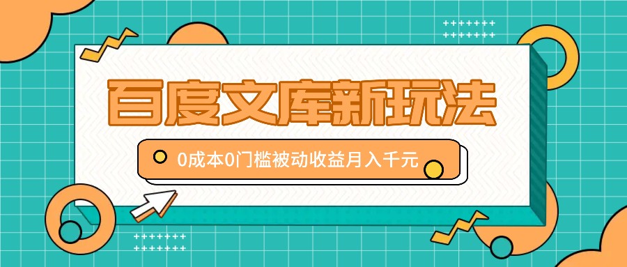 百度文库新玩法，0成本0门槛，新手小白也可以布局操作，被动收益月入千元-副业网创