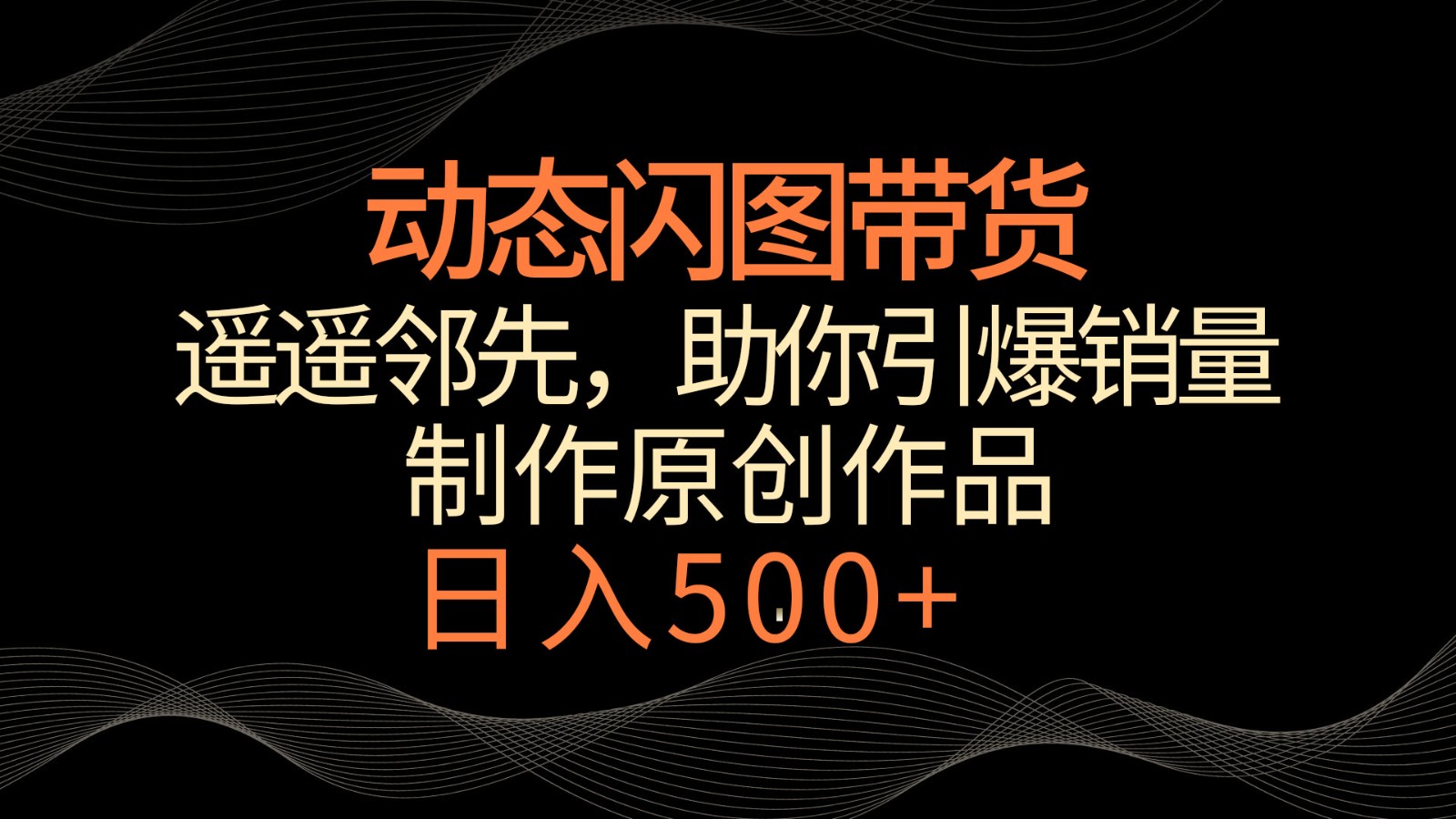 动态闪图带货，遥遥领先，冷门玩法，助你轻松引爆销量！日入500+-副业网创