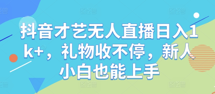 抖音才艺无人直播日入1k+，礼物收不停，新人小白也能上手【揭秘】-副业网创