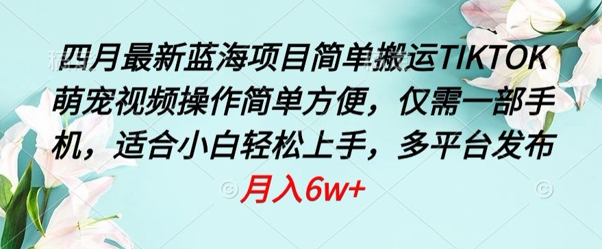 四月最新蓝海项目，简单搬运TIKTOK萌宠视频，操作简单方便，仅需一部手机-副业网创