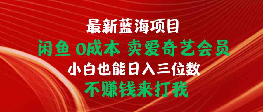 （10117期）最新蓝海项目 闲鱼0成本 卖爱奇艺会员 小白也能入三位数 不赚钱来打我-副业网创
