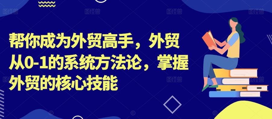 帮你成为外贸高手，外贸从0-1的系统方法论，掌握外贸的核心技能-副业网创