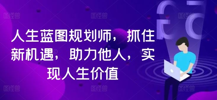 人生蓝图规划师，抓住新机遇，助力他人，实现人生价值-副业网创