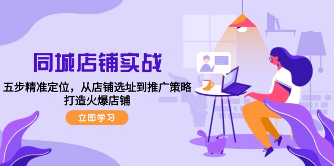 同城店铺实战：五步精准定位，从店铺选址到推广策略，打造火爆店铺-副业网创