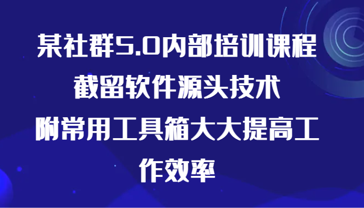 某社群5.0内部培训课程，截留软件源头技术，附常用工具箱大大提高工作效率-副业网创