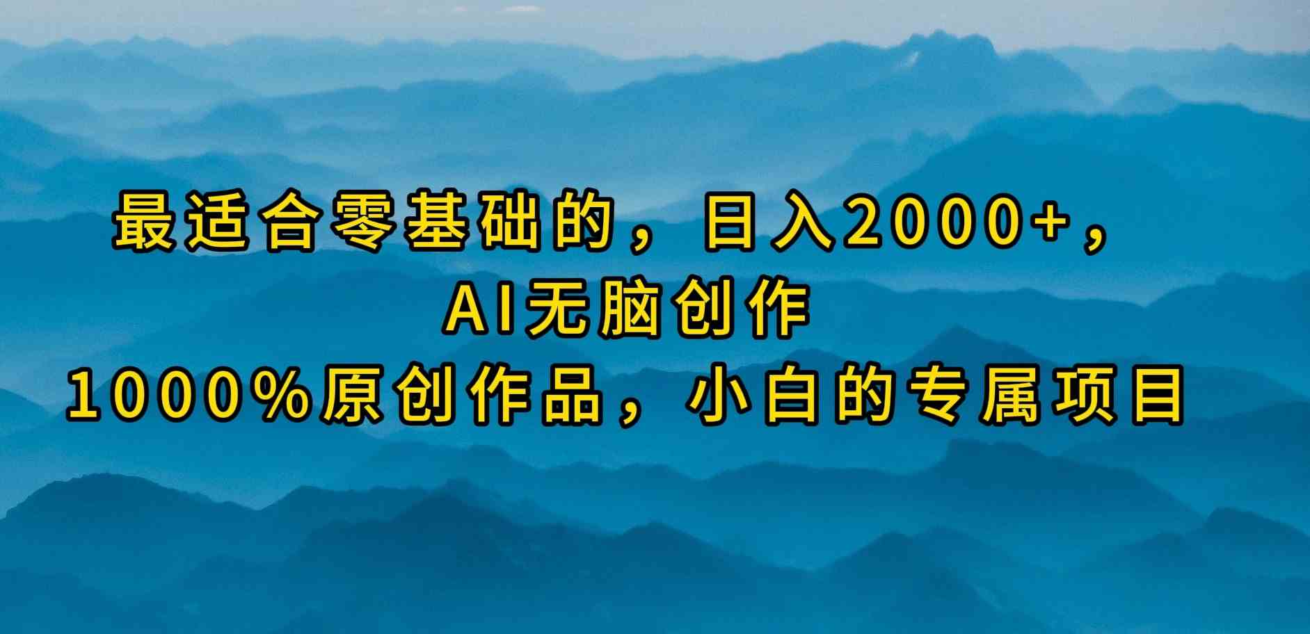 （9866期）最适合零基础的，日入2000+，AI无脑创作，100%原创作品，小白的专属项目-副业网创