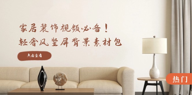 家居装饰视频必备！轻奢风竖屏背景素材包，含清晰、中间虚化、全屏虚化-副业网创