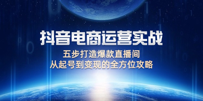 （12542期）抖音电商运营实战：五步打造爆款直播间，从起号到变现的全方位攻略-副业网创