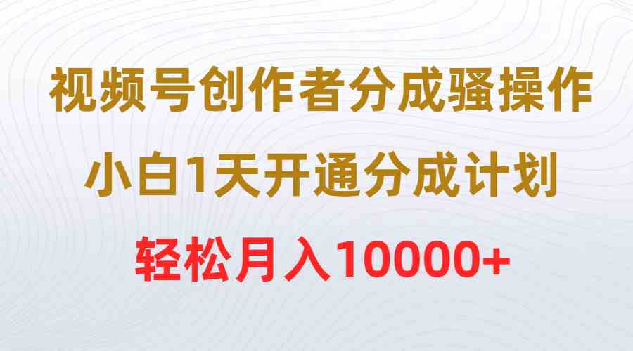 （9656期）视频号创作者分成骚操作，小白1天开通分成计划，轻松月入10000+-副业网创