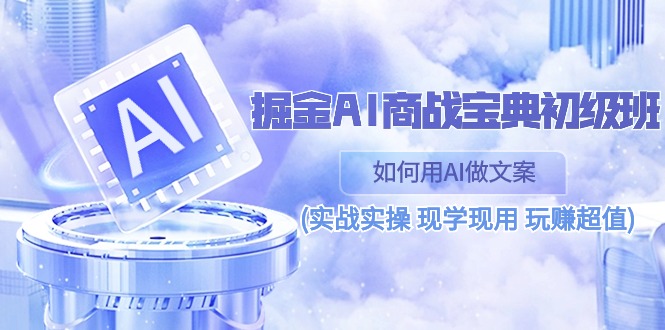 （10813期）掘金AI 商战 宝典 初级班：如何用AI做文案(实战实操 现学现用 玩赚超值)-副业网创