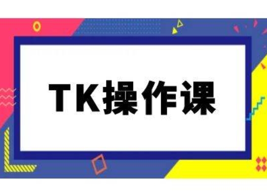 TK操作课，tiktok跨境电商教程(更新中)-副业网创