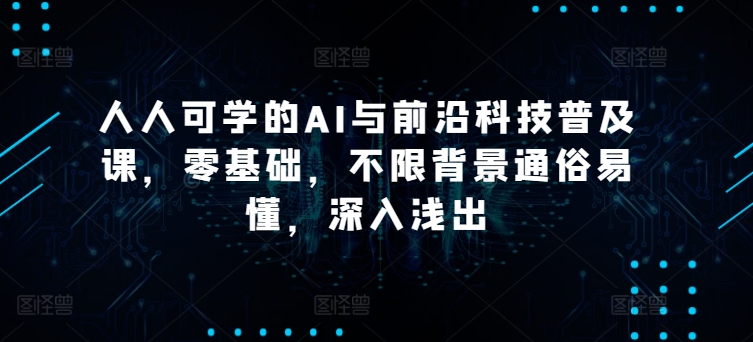 人人可学的AI与前沿科技普及课，零基础，不限背景通俗易懂，深入浅出-副业网创
