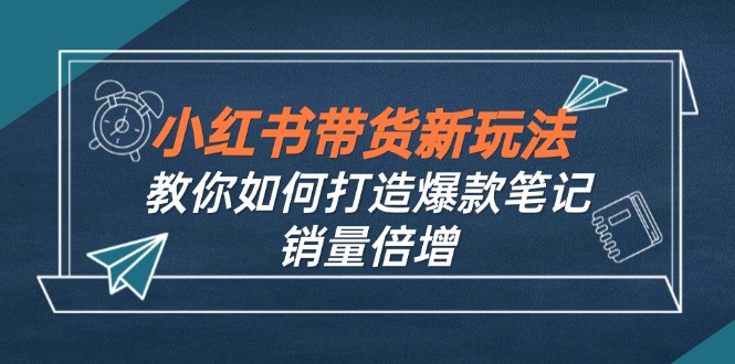 小红书带货新玩法【9月课程】教你如何打造爆款笔记，销量倍增(无水印-副业网创