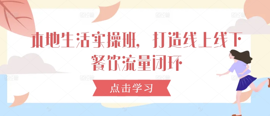 本地生活实操班，打造线上线下餐饮流量闭环-副业网创