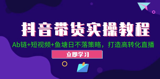 抖音带货实操教程！Ab链+短视频+鱼塘日不落策略，打造高转化直播-副业网创